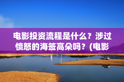 电影投资流程是什么？涉过愤怒的海签高朵吗？(电影投资的具体流程)