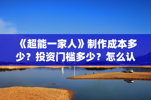 《超能一家人》制作成本多少？投资门槛多少？怎么认购份额？(超能一家人豆瓣)