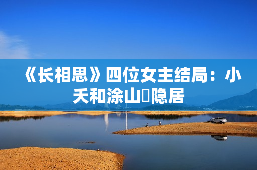 《长相思》四位女主结局：小夭和涂山璟隐居