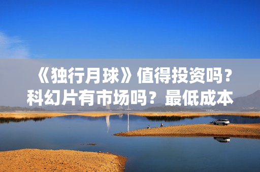 《独行月球》值得投资吗？科幻片有市场吗？最低成本多少？门槛多少？(moonyou-独行月球)
