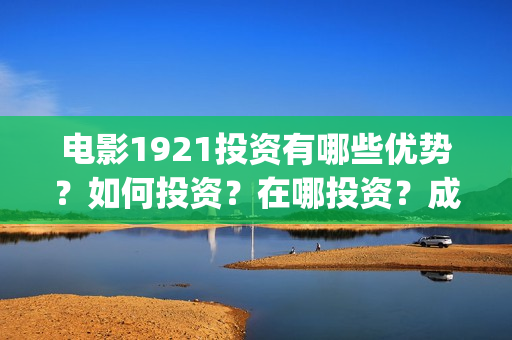 电影1921投资有哪些优势？如何投资？在哪投资？成本门槛是多少？(电影1921投资成本)
