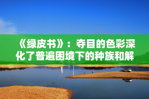 《绿皮书》：夺目的色彩深化了普遍困境下的种族和解与友谊之旅
