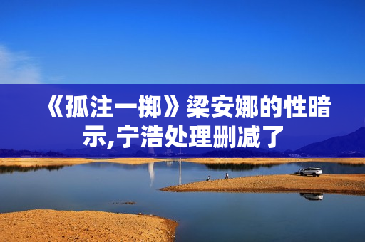 《孤注一掷》梁安娜的性暗示,宁浩处理删减了