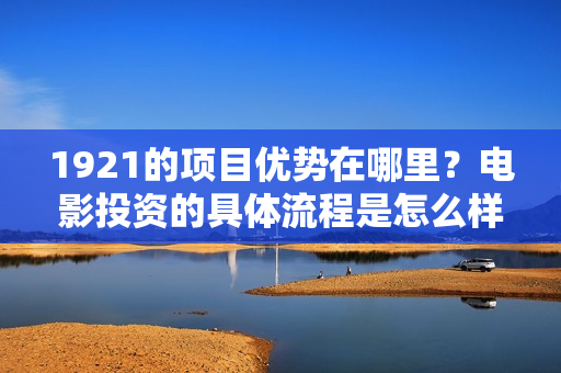 1921的项目优势在哪里？电影投资的具体流程是怎么样的