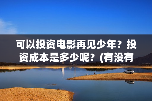可以投资电影再见少年?投资成本是多少呢?(有没有人实际投资电影赚钱的) 可以投资电影再见少年?投资成本是多少呢?(有没有人实际投资电影赚钱的)