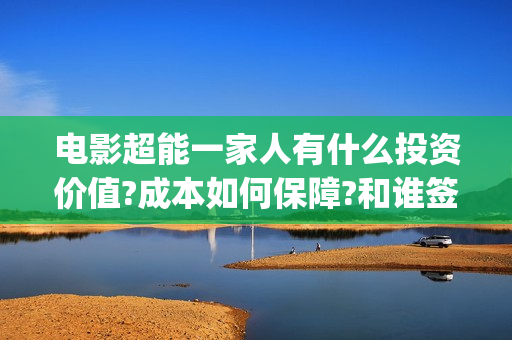 电影超能一家人有什么投资价值?成本如何保障?和谁签约?(电影超能一家人演员表)