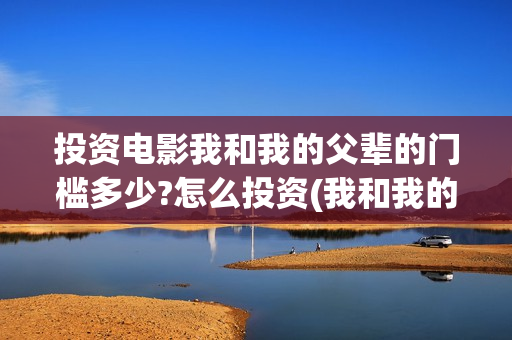 投资电影我和我的父辈的门槛多少?怎么投资(我和我的祖国电影投资方)