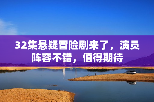 32集悬疑冒险剧来了，演员阵容不错，值得期待