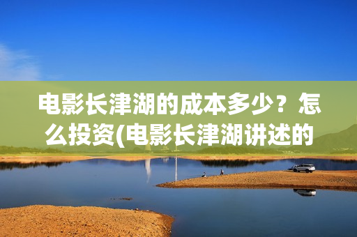电影长津湖的成本多少？怎么投资(电影长津湖讲述的故事)