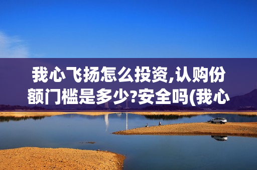 我心飞扬怎么投资,认购份额门槛是多少?安全吗(我心飞扬在哪里开机)