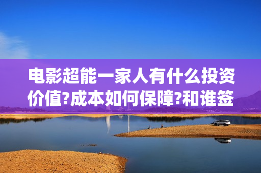 电影超能一家人有什么投资价值?成本如何保障?和谁签约?(电影超能一家人免费观看)