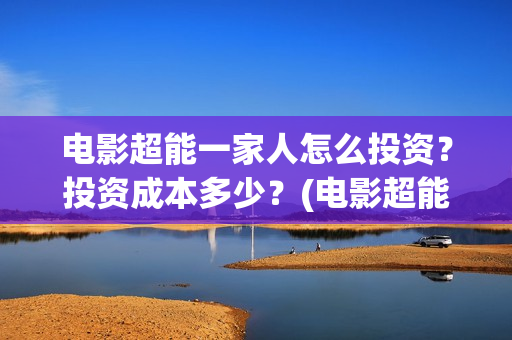 电影超能一家人怎么投资？投资成本多少？(电影超能一家人免费观看完整版)