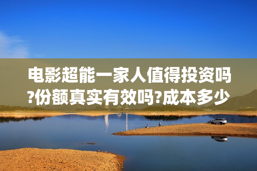 电影超能一家人值得投资吗?份额真实有效吗?成本多少?(电影超能一家人剧情介绍)