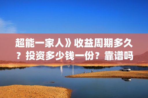 超能一家人》收益周期多久？投资多少钱一份？靠谱吗？(超能一家人》收视率如何)