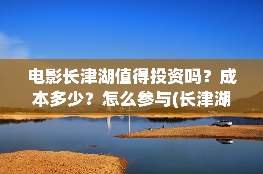 电影长津湖值得投资吗？成本多少？怎么参与(长津湖电影很震撼)