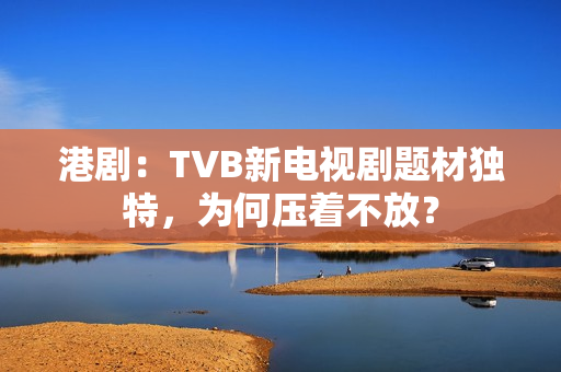 港剧：TVB新电视剧题材独特，为何压着不放？