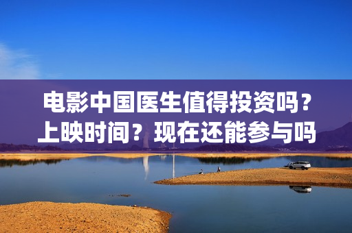 电影中国医生值得投资吗？上映时间？现在还能参与吗(电影中国医生主角)