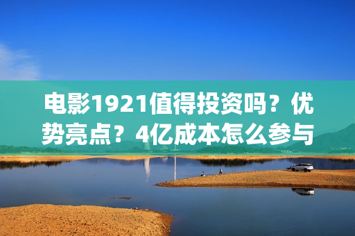 电影1921值得投资吗？优势亮点？4亿成本怎么参与(2021年电影《1921》)