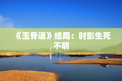 《玉骨遥》结局：时影生死不明
