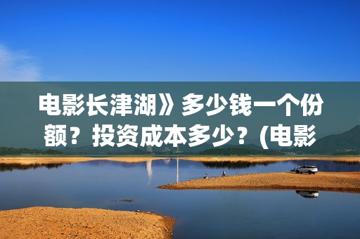 电影长津湖》多少钱一个份额？投资成本多少？(电影长津湖时间多长)