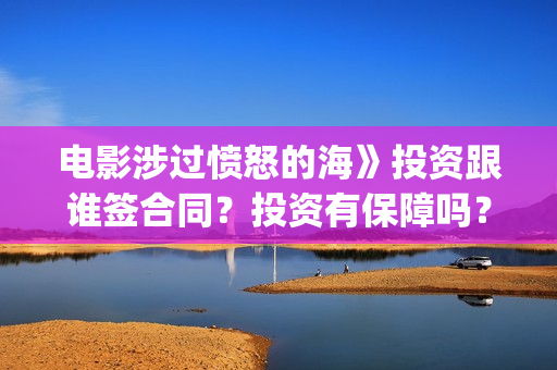 电影涉过愤怒的海》投资跟谁签合同？投资有保障吗？(电影涉过愤怒的海演员表)