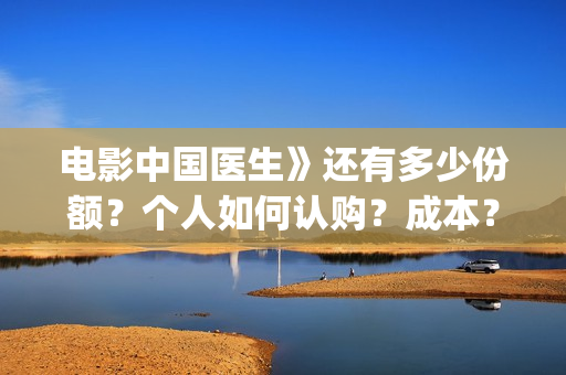 电影中国医生》还有多少份额？个人如何认购？成本？(播放电影《中国医生》)