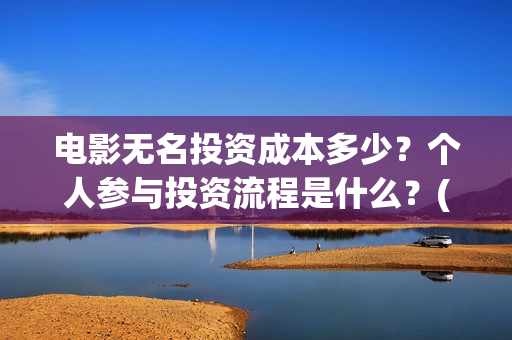 电影无名投资成本多少？个人参与投资流程是什么？(电影无名还拍不拍了)