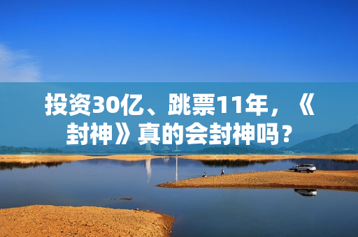 投资30亿、跳票11年，《封神》真的会封神吗？