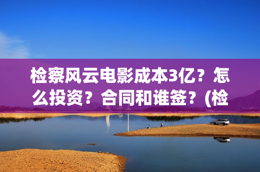 检察风云电影成本3亿？怎么投资？合同和谁签？(检察风云是电视剧还是电影)