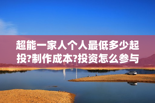 超能一家人个人最低多少起投?制作成本?投资怎么参与?(超能一家人宣传片)
