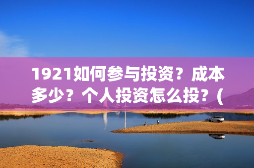 1921如何参与投资？成本多少？个人投资怎么投？(1921投资赚钱吗)