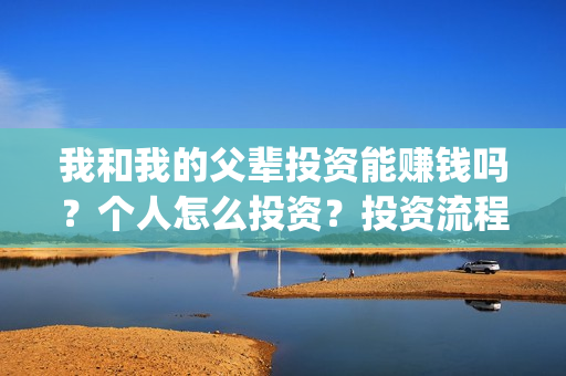 我和我的父辈投资能赚钱吗？个人怎么投资？投资流程是什么？(我和我的父辈投票)