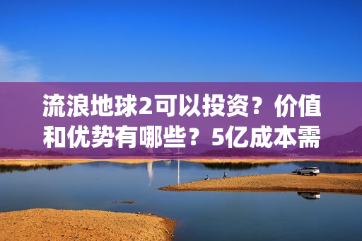 流浪地球2可以投资？价值和优势有哪些？5亿成本需要多少票房回本？(流浪地球2怎么样)