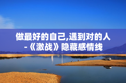 做最好的自己,遇到对的人-《激战》隐藏感情线