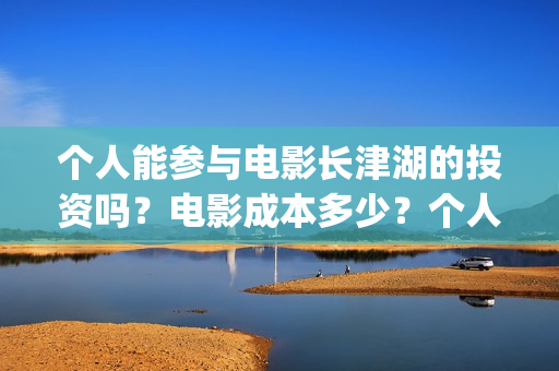 个人能参与电影长津湖的投资吗？电影成本多少？个人投资门槛是多少？(个人如何参与电影项目)