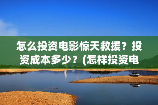 怎么投资电影惊天救援？投资成本多少？(怎样投资电影赚钱)