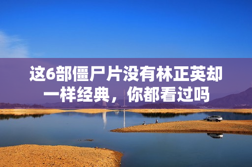 这6部僵尸片没有林正英却一样经典，你都看过吗