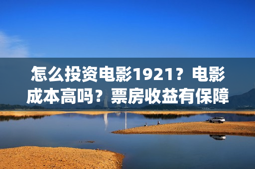 怎么投资电影1921？电影成本高吗？票房收益有保障吗？(怎么投资电影收益)