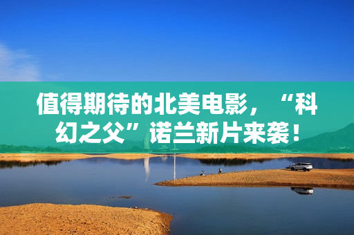 值得期待的北美电影，“科幻之父”诺兰新片来袭！