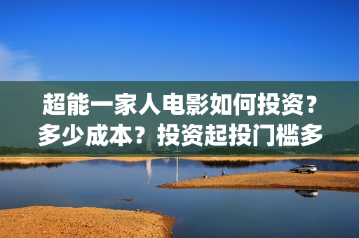 超能一家人电影如何投资？多少成本？投资起投门槛多少？(超能一家人电影在线观看)