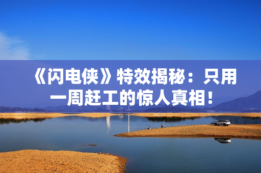 《闪电侠》特效揭秘：只用一周赶工的惊人真相！