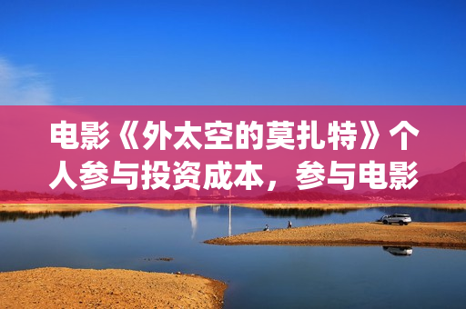 电影《外太空的莫扎特》个人参与投资成本，参与电影投资收益分红怎么算？(电影外太空的莫扎特免费观看)