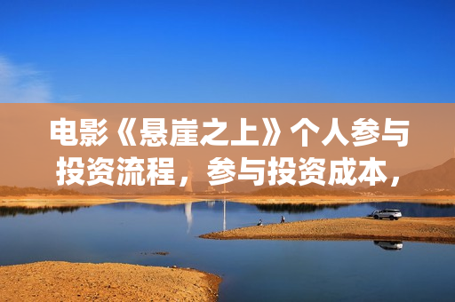 电影《悬崖之上》个人参与投资流程，参与投资成本，值得投资？(电影悬崖之上在哪拍的)