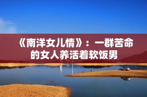 《南洋女儿情》：一群苦命的女人养活着软饭男