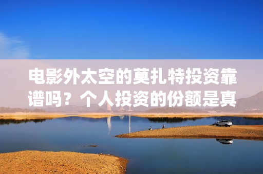 电影外太空的莫扎特投资靠谱吗？个人投资的份额是真实的吗？成本是多少(电影外太空的莫扎特里边儿踢足球时的钢琴曲)