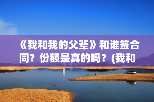 《我和我的父辈》和谁签合同？份额是真的吗？(我和我的父辈主题曲)