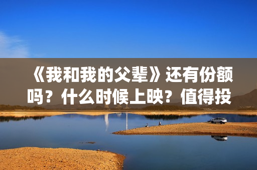 《我和我的父辈》还有份额吗？什么时候上映？值得投吗？(我和我的父辈在线观看免费全集电视剧)