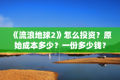 《流浪地球2》怎么投资？原始成本多少？一份多少钱？(《流浪地球2》在线观看)