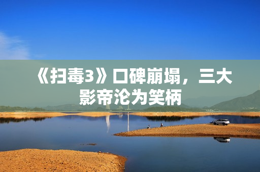 《扫毒3》口碑崩塌，三大影帝沦为笑柄