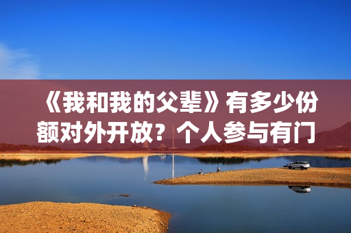 《我和我的父辈》有多少份额对外开放？个人参与有门槛吗(我和我的父辈电影免费播放完整版观后感)